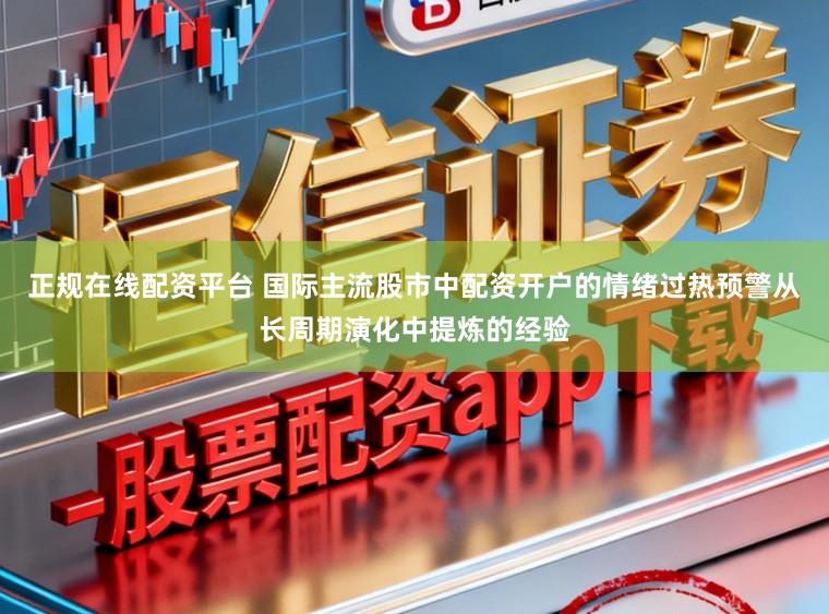 正规在线配资平台 国际主流股市中配资开户的情绪过热预警从长周期演化中提炼的经验