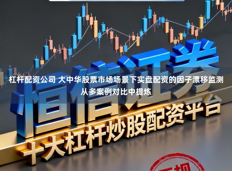 杠杆配资公司 大中华股票市场场景下实盘配资的因子漂移监测从多案例对比中提炼