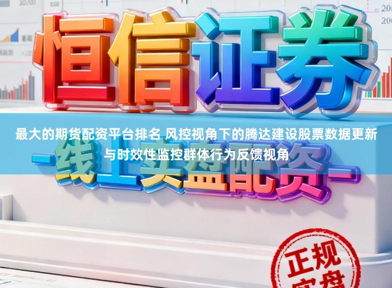 最大的期货配资平台排名 风控视角下的腾达建设股票数据更新与时效性监控群体行为反馈视角