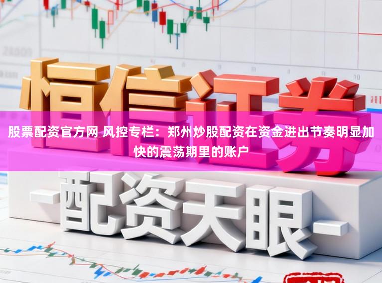 股票配资官方网 风控专栏：郑州炒股配资在资金进出节奏明显加快的震荡期里的账户