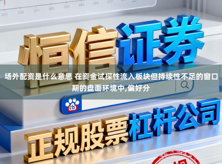场外配资是什么意思 在资金试探性流入板块但持续性不足的窗口期的盘面环境中,偏好分