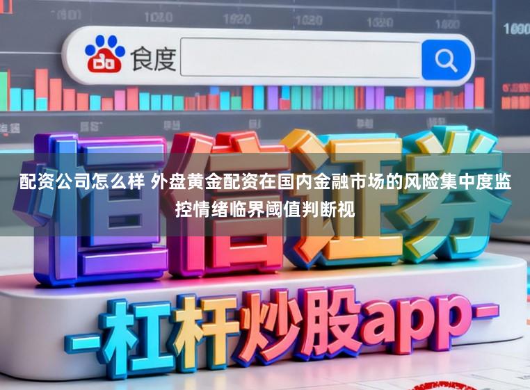 配资公司怎么样 外盘黄金配资在国内金融市场的风险集中度监控情绪临界阈值判断视