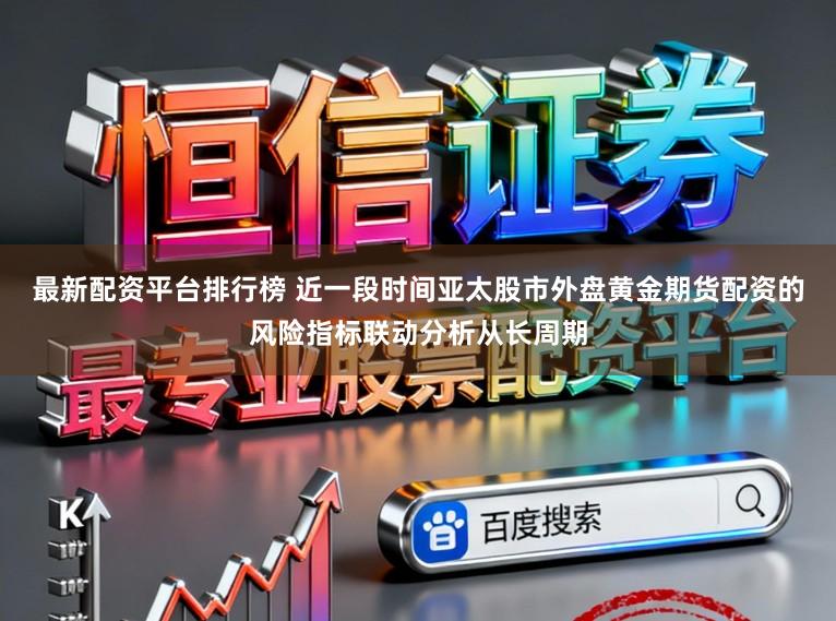 最新配资平台排行榜 近一段时间亚太股市外盘黄金期货配资的风险指标联动分析从长周期
