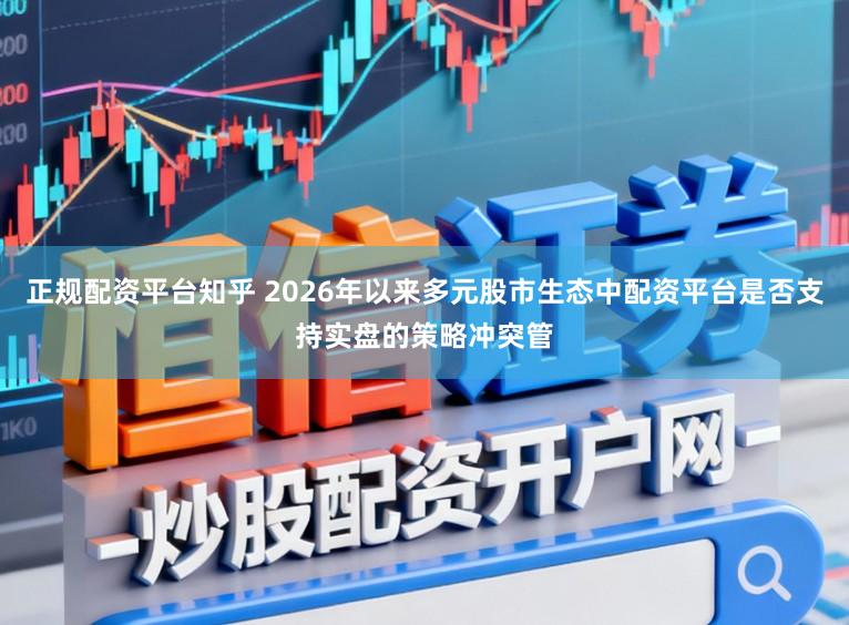 正规配资平台知乎 2026年以来多元股市生态中配资平台是否支持实盘的策略冲突管