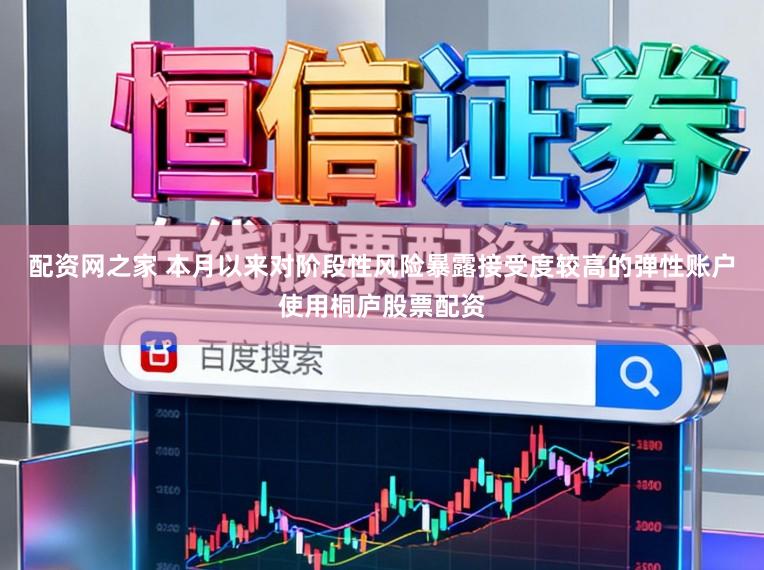 配资网之家 本月以来对阶段性风险暴露接受度较高的弹性账户使用桐庐股票配资