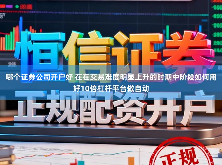 哪个证券公司开户好 在在交易难度明显上升的时期中阶段如何用好10倍杠杆平台做自动