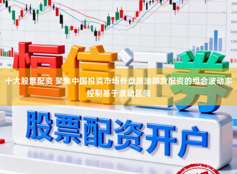 十大股票配资 聚焦中国投资市场外盘原油期货配资的组合波动率控制基于波动区间