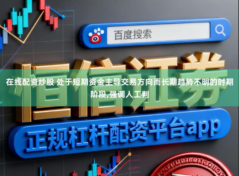 在线配资炒股 处于短期资金主导交易方向而长期趋势不明的时期阶段,强调人工判