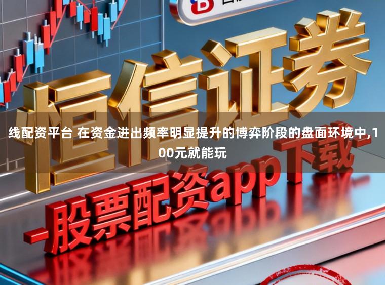 线配资平台 在资金进出频率明显提升的博弈阶段的盘面环境中,100元就能玩