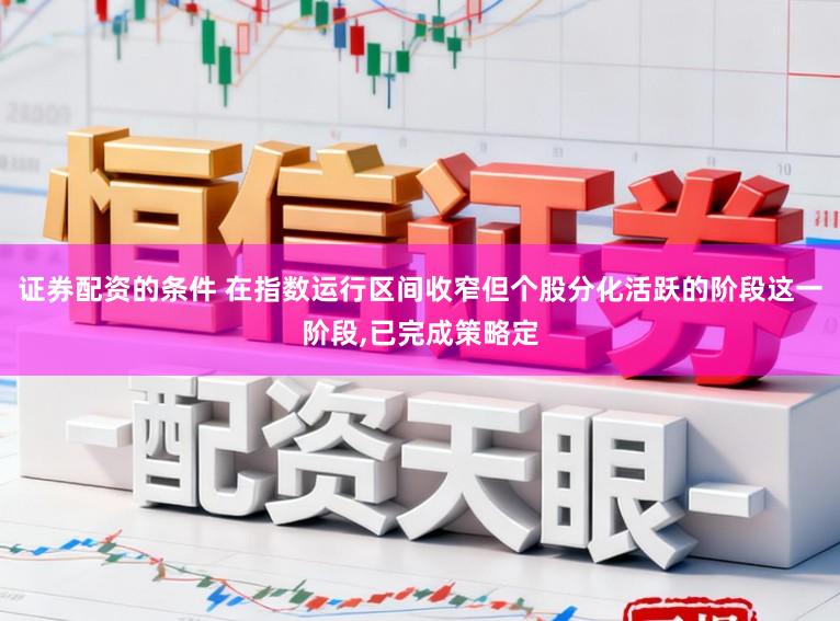 证券配资的条件 在指数运行区间收窄但个股分化活跃的阶段这一阶段,已完成策略定