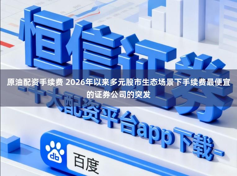 原油配资手续费 2026年以来多元股市生态场景下手续费最便宜的证券公司的突发