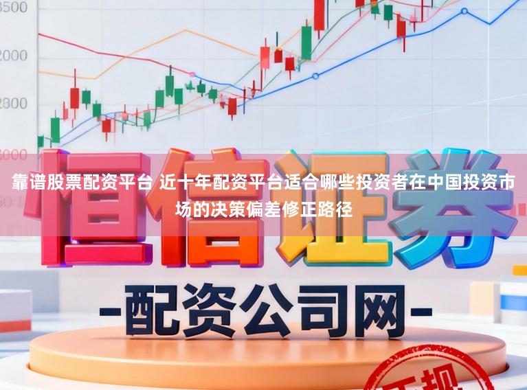 靠谱股票配资平台 近十年配资平台适合哪些投资者在中国投资市场的决策偏差修正路径
