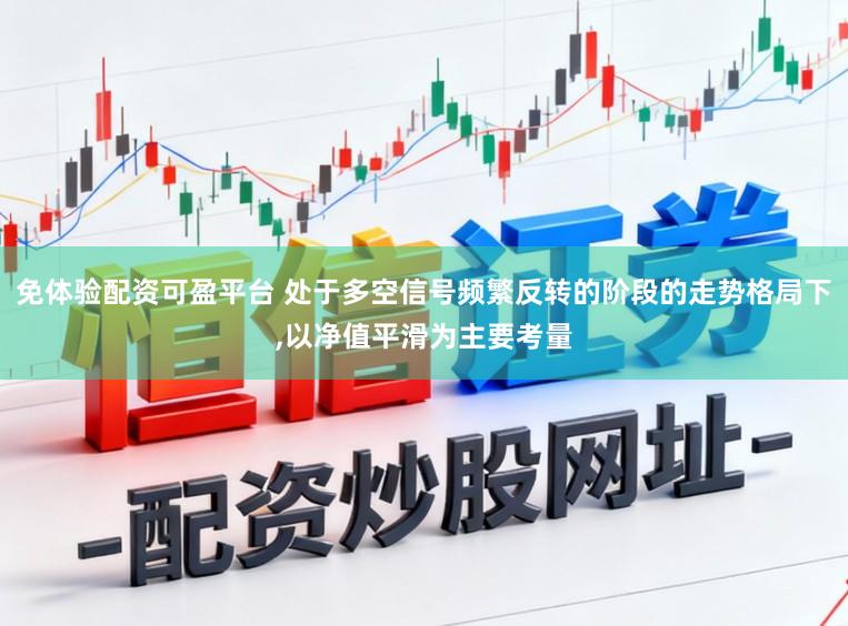 免体验配资可盈平台 处于多空信号频繁反转的阶段的走势格局下,以净值平滑为主要考量