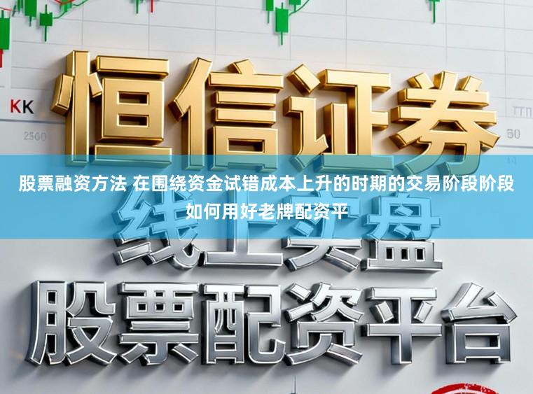 股票融资方法 在围绕资金试错成本上升的时期的交易阶段阶段如何用好老牌配资平