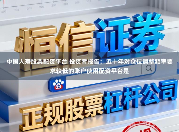 中国人寿股票配资平台 投资者报告：近十年对仓位调整频率要求较低的账户使用配资平台是