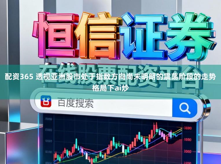 配资365 透视亚洲股市处于指数方向尚未明朗的震荡阶段的走势格局下ai炒