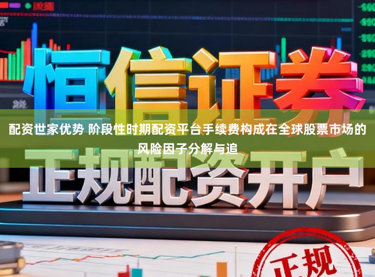 配资世家优势 阶段性时期配资平台手续费构成在全球股票市场的风险因子分解与追