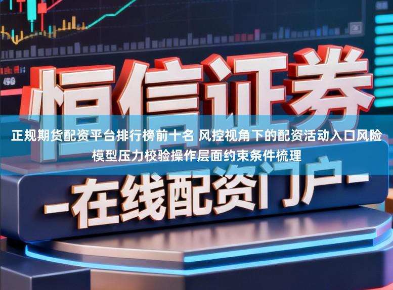 正规期货配资平台排行榜前十名 风控视角下的配资活动入口风险模型压力校验操作层面约束条件梳理