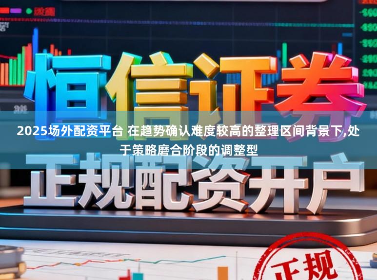 2025场外配资平台 在趋势确认难度较高的整理区间背景下,处于策略磨合阶段的调整型