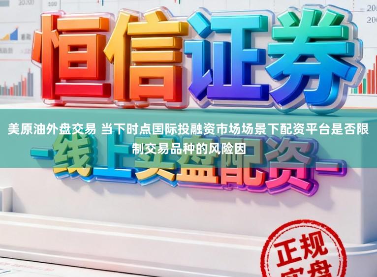 美原油外盘交易 当下时点国际投融资市场场景下配资平台是否限制交易品种的风险因