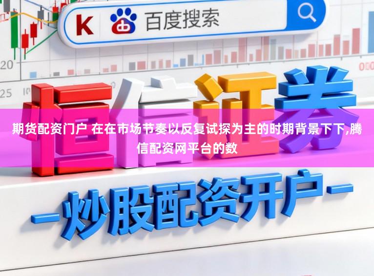 期货配资门户 在在市场节奏以反复试探为主的时期背景下下,腾信配资网平台的数
