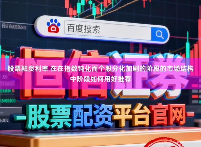 股票融资利率 在在指数钝化而个股分化加剧的阶段的市场结构中阶段如何用好推荐