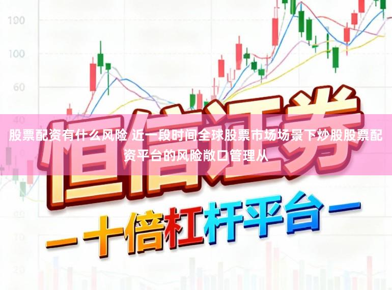 股票配资有什么风险 近一段时间全球股票市场场景下炒股股票配资平台的风险敞口管理从