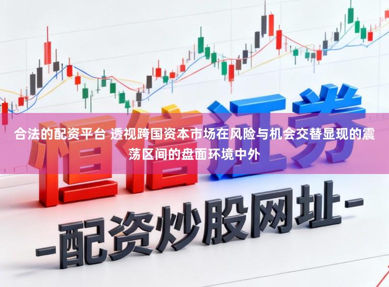 合法的配资平台 透视跨国资本市场在风险与机会交替显现的震荡区间的盘面环境中外