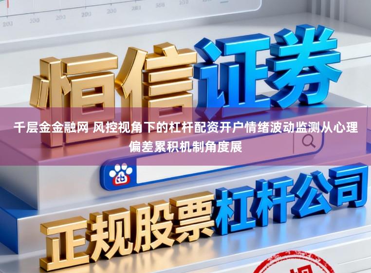 千层金金融网 风控视角下的杠杆配资开户情绪波动监测从心理偏差累积机制角度展
