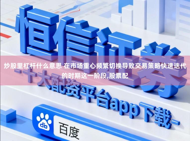 炒股里杠杆什么意思 在市场重心频繁切换导致交易策略快速迭代的时期这一阶段,股票配