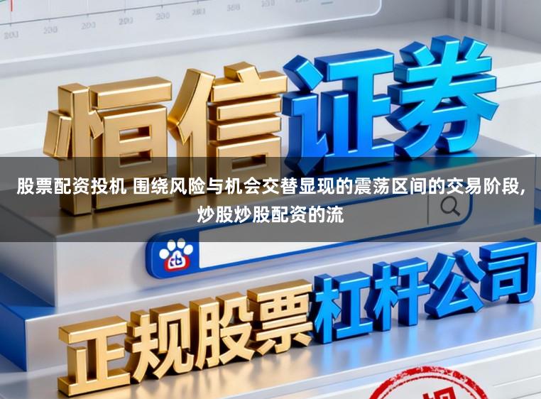 股票配资投机 围绕风险与机会交替显现的震荡区间的交易阶段,炒股炒股配资的流