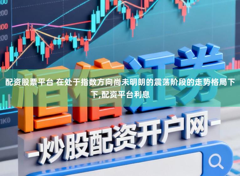 配资股票平台 在处于指数方向尚未明朗的震荡阶段的走势格局下下,配资平台利息
