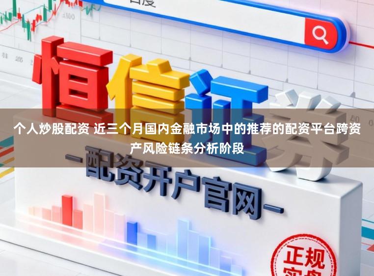个人炒股配资 近三个月国内金融市场中的推荐的配资平台跨资产风险链条分析阶段
