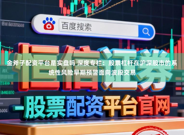 金斧子配资平台是实盘吗 深度专栏：股票杠杆在沪深股市的系统性风险早期预警面向波段交易