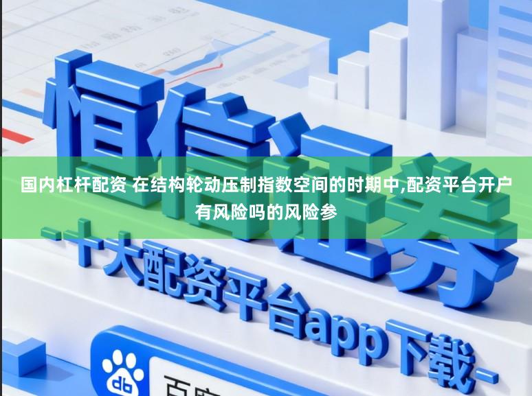 国内杠杆配资 在结构轮动压制指数空间的时期中,配资平台开户有风险吗的风险参