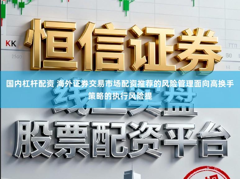 国内杠杆配资 海外证券交易市场配资推荐的风险管理面向高换手策略的执行风险提