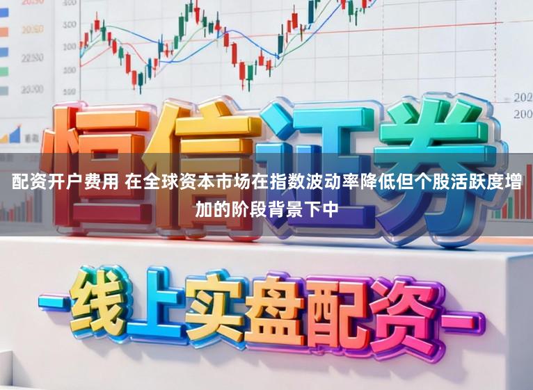 配资开户费用 在全球资本市场在指数波动率降低但个股活跃度增加的阶段背景下中