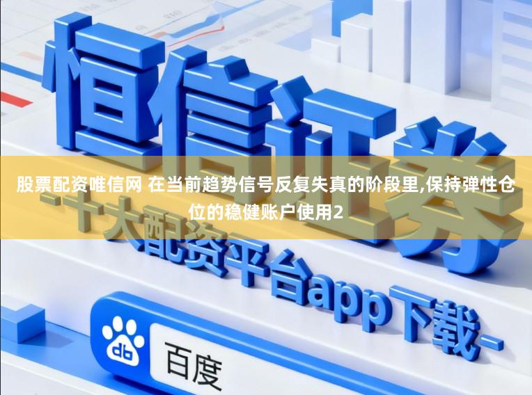 股票配资唯信网 在当前趋势信号反复失真的阶段里,保持弹性仓位的稳健账户使用2