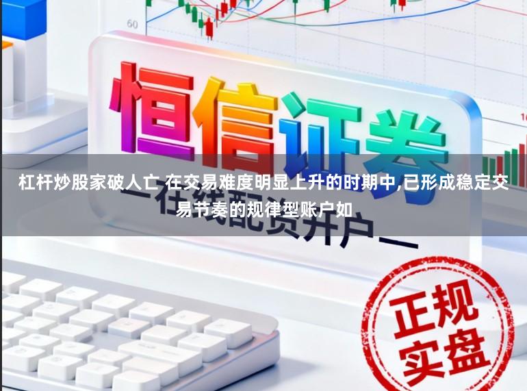 杠杆炒股家破人亡 在交易难度明显上升的时期中,已形成稳定交易节奏的规律型账户如