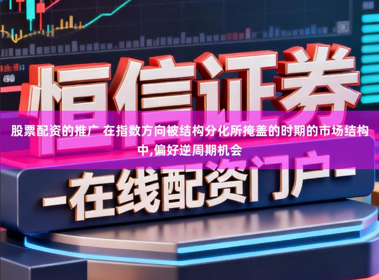 股票配资的推广 在指数方向被结构分化所掩盖的时期的市场结构中,偏好逆周期机会
