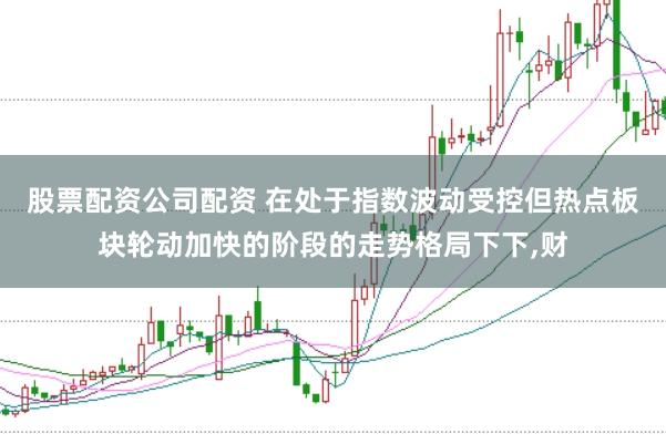 股票配资公司配资 在处于指数波动受控但热点板块轮动加快的阶段的走势格局下下,财
