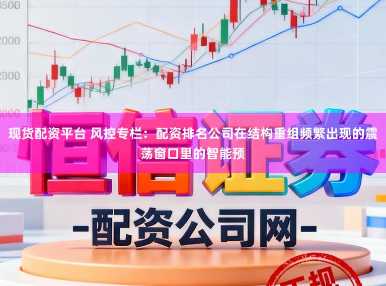 现货配资平台 风控专栏：配资排名公司在结构重组频繁出现的震荡窗口里的智能预
