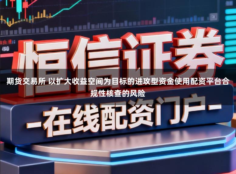 期货交易所 以扩大收益空间为目标的进攻型资金使用配资平台合规性核查的风险