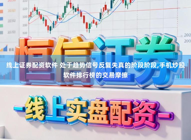 线上证券配资软件 处于趋势信号反复失真的阶段阶段,手机炒股软件排行榜的交易摩擦