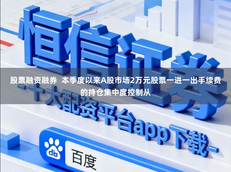 股票融资融券  本季度以来A股市场2万元股票一进一出手续费的持仓集中度控制从