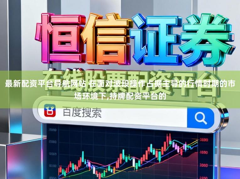 最新配资平台导航网站 在面对波段操作占据主导的行情时期的市场环境下,持牌配资平台的