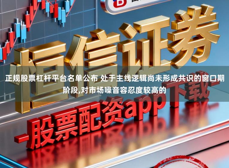 正规股票杠杆平台名单公布 处于主线逻辑尚未形成共识的窗口期阶段,对市场噪音容忍度较高的