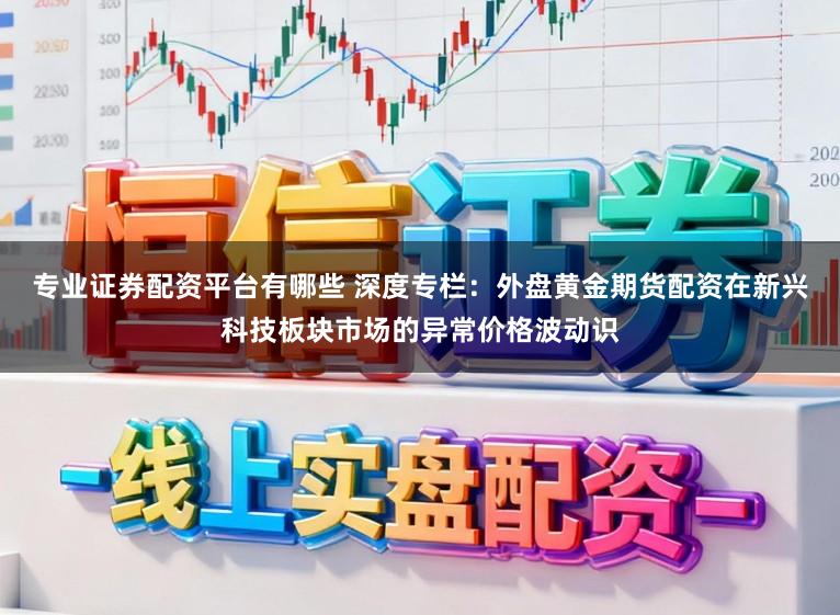 专业证券配资平台有哪些 深度专栏：外盘黄金期货配资在新兴科技板块市场的异常价格波动识