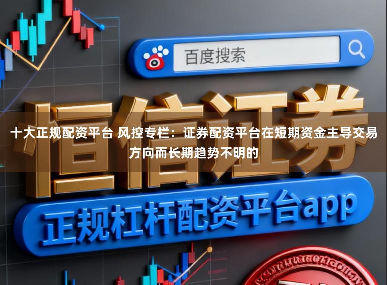 十大正规配资平台 风控专栏：证券配资平台在短期资金主导交易方向而长期趋势不明的