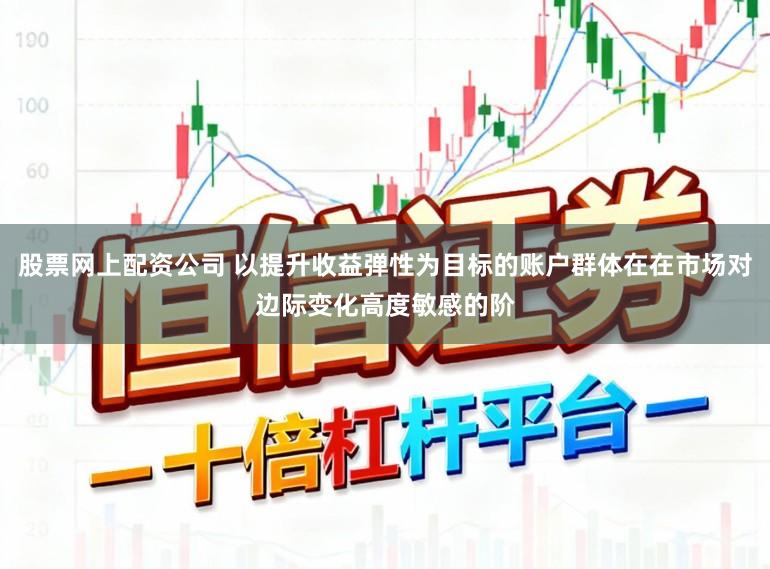 股票网上配资公司 以提升收益弹性为目标的账户群体在在市场对边际变化高度敏感的阶